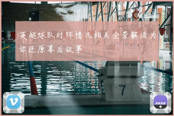 英超球队对阵情况相关全景解读为你还原幕后故事