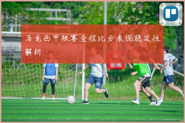 马竞西甲联赛全程比分表现稳定性解析