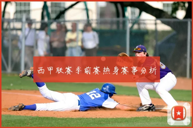 西甲联赛季前赛热身赛事分析
